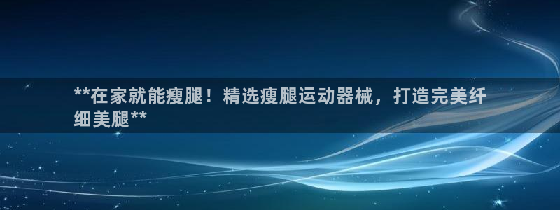 尊龙是什么软件：**在家就能瘦腿！精选瘦腿运动器械，