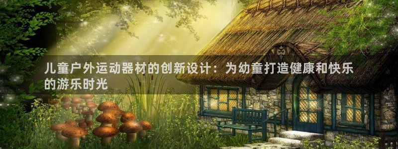 尊龙凯时登陆入口：儿童户外运动器材的创新设计：为幼童